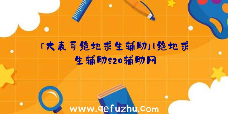 「大表哥绝地求生辅助」|绝地求生辅助820辅助网